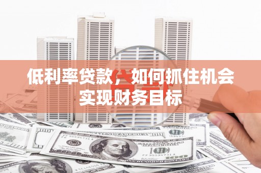 玉溪低利率贷款，如何抓住机会实现财务目标