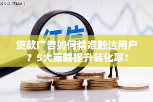 玉溪贷款广告如何精准触达用户？5大策略提升转化率！