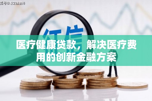 玉溪医疗健康贷款，解决医疗费用的创新金融方案