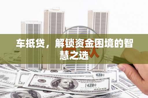 玉溪车抵贷，解锁资金困境的智慧之选
