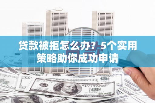 玉溪贷款被拒怎么办？5个实用策略助你成功申请