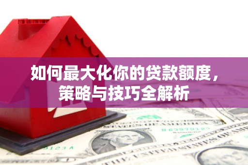 玉溪如何最大化你的贷款额度，策略与技巧全解析