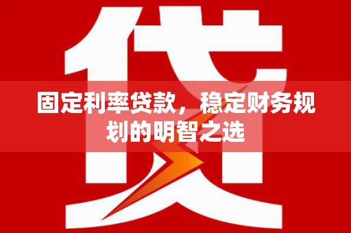 玉溪固定利率贷款，稳定财务规划的明智之选