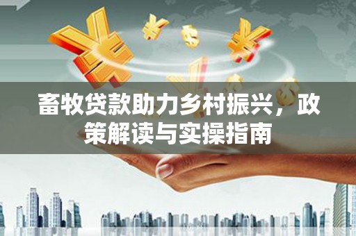 玉溪畜牧贷款助力乡村振兴，政策解读与实操指南