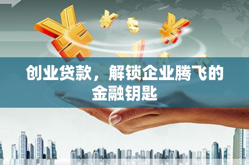 玉溪创业贷款，解锁企业腾飞的金融钥匙