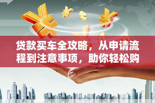 玉溪贷款买车全攻略，从申请流程到注意事项，助你轻松购车